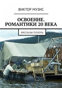 Книга "Освоение. Романтики 20 века. Рассказы геолога" – Виктор Музис