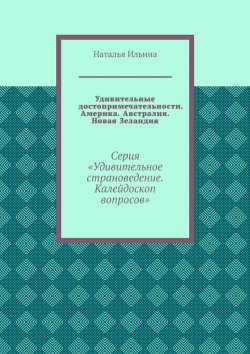 Книга "Удивительные достопримечательности. Америка. Австралия. Новая Зеландия. Серия «Удивительное страноведение. Калейдоскоп вопросов»" – Наталья Ильина