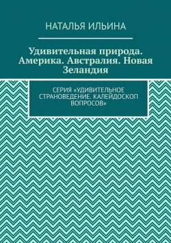 Книга "Удивительная природа. Америка. Австралия. Новая Зеландия. Серия «Удивительное страноведение. Калейдоскоп вопросов»" – Наталья Ильина