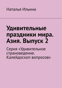 Книга "Удивительные праздники мира. Азия. Выпуск 2. Серия «Удивительное страноведение. Калейдоскоп вопросов»" – Наталья Ильина