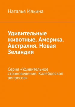 Книга "Удивительные животные. Америка. Австралия. Новая Зеландия. Серия «Удивительное страноведение. Калейдоскоп вопросов»" – Наталья Ильина