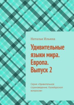 Книга "Удивительные языки мира. Европа. Выпуск 2. Серия «Удивительное страноведение. Калейдоскоп вопросов»" – Наталья Ильина