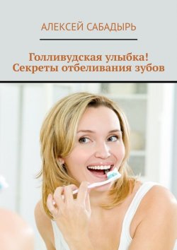 Книга "Голливудская улыбка! Секреты отбеливания зубов" – Алексей Сабадырь
