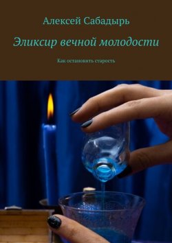 Книга "Эликсир вечной молодости. Как остановить старость" – Алексей Сабадырь