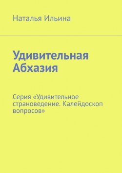 Книга "Удивительная Абхазия. Серия «Удивительное страноведение. Калейдоскоп вопросов»" – Наталья Ильина