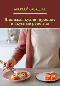 Книга "Японская кухня: простые и вкусные рецепты" – Алексей Сабадырь