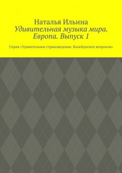 Книга "Удивительная музыка мира. Европа. Выпуск 1. Серия «Удивительное страноведение. Калейдоскоп вопросов»" – Наталья Ильина