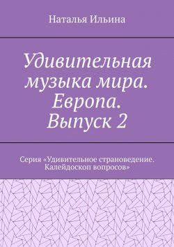 Книга "Удивительная музыка мира. Европа. Выпуск 2. Серия «Удивительное страноведение. Калейдоскоп вопросов»" – Наталья Ильина