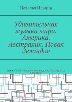 Книга "Удивительная музыка мира. Америка. Австралия. Новая Зеландия. Серия «Удивительное страноведение. Калейдоскоп вопросов»" – Наталья Ильина