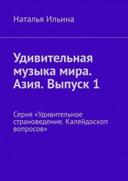 Книга "Удивительная музыка мира. Азия. Выпуск 1. Серия «Удивительное страноведение. Калейдоскоп вопросов»" – Наталья Ильина