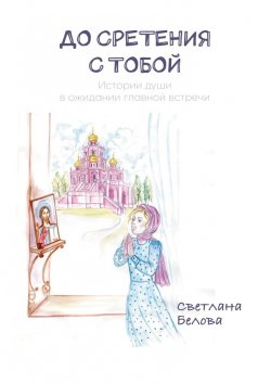 Книга "До сретения с Тобой. Истории души в ожидании главной встречи" – Светлана Белова