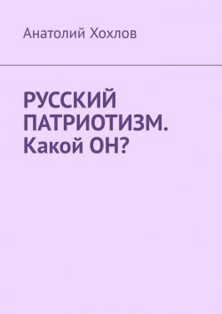 Книга "Русский патриотизм. Какой он?" – Анатолий Хохлов