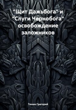 Книга "«Щит Дажьбога» и «Слуги Чернобога» освобождение заложников" – Тюнин Григорий, 2024