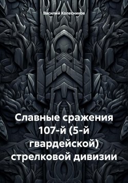 Книга "Славные сражения 107-й (5-й гвардейской) стрелковой дивизии" – Василий Колесников, 2024