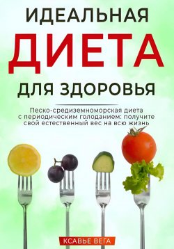Книга "Идеальная диета для здоровья. Песко-средиземноморская диета с периодическим голоданием: получите свой естественный вес на всю жизнь" – Xavier Vega, 2024
