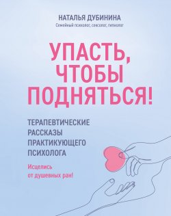 Книга "Упасть, чтобы подняться! Терапевтические рассказы практикующего психолога. Исцелись от душевных ран!" {Любовь к себе} – Наталья Дубинина, 2024