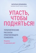 Упасть, чтобы подняться! Терапевтические рассказы практикующего психолога. Исцелись от душевных ран! (Наталья Дубинина, 2024)