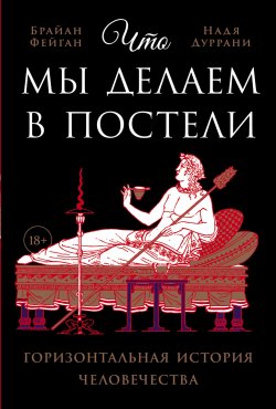 Книга "Что мы делаем в постели: Горизонтальная история человечества" – Брайан Фейган, Надя Дуррани, 2019