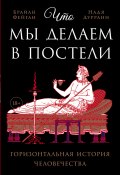 Что мы делаем в постели: Горизонтальная история человечества (Брайан Фейган, Надя Дуррани, 2019)