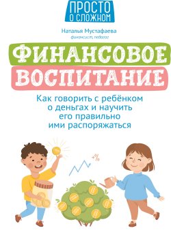 Книга "Финансовое воспитание. Как говорить с ребенком о деньгах и научить его правильно ими распоряжаться" {Просто о сложном (Феникс)} – Наталья Мустафаева, 2022