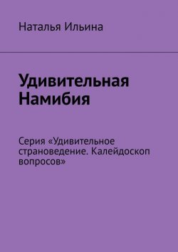 Книга "Удивительная Намибия. Серия «Удивительное страноведение. Калейдоскоп вопросов»" – Наталья Ильина