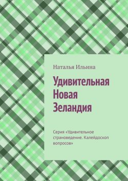 Книга "Удивительная Новая Зеландия. Серия «Удивительное страноведение. Калейдоскоп вопросов»" – Наталья Ильина