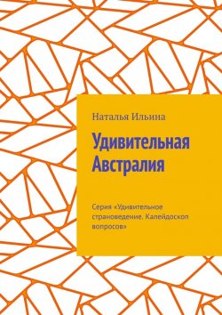 Книга "Удивительная Австралия. Серия «Удивительное страноведение. Калейдоскоп вопросов»" – Наталья Ильина