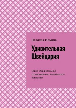 Книга "Удивительная Швейцария. Серия «Удивительное страноведение. Калейдоскоп вопросов»" – Наталья Ильина