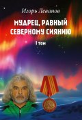 Мудрец, равный северному сиянию. Том I (Игорь Леванов)