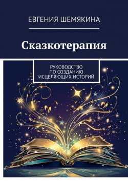 Книга "Сказкотерапия. Руководство по созданию исцеляющих историй" – Евгения Шемякина