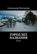 Город без названия. Пьеса (Молчанов Александр)