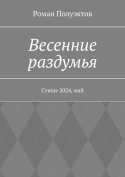 Книга "Весенние раздумья. Стихи-2024, май" – Роман Полуэктов