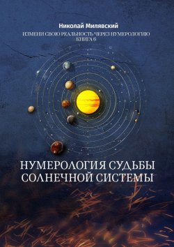 Книга "Нумерология судьбы солнечной системы. Измени свою реальность через нумерологию. Книга 6" – Николай Милявский