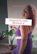 Мудрость моя. Вечная я. Поэзия (Ольга Цанева)