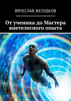 Книга "От ученика до Мастера внетелесного опыта" – Вячеслав Желудков