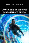 От ученика до Мастера внетелесного опыта (Вячеслав Желудков)