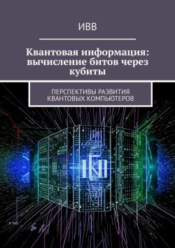 Книга "Квантовая информация: вычисление битов через кубиты. Перспективы развития квантовых компьютеров" – ИВВ