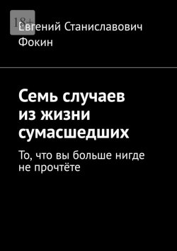 Книга "Семь случаев из жизни сумасшедших. То, что вы больше нигде не прочтёте" – Евгений Фокин