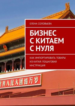 Книга "Бизнес с Китаем с нуля. Как импортировать товары из Китая: пошаговая инструкция" – Елена Соловьева