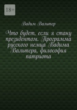 Книга "Что будет, если я стану президентом. Программа русского немца Вадима Вальтера, философия патриота" – Вадим Вальтер