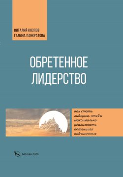 Книга "Обретенное лидерство / Как стать лидером, чтобы максимально реализовать потенциал подчиненных" – Галина Панкратова, Виталий Козлов, 2024