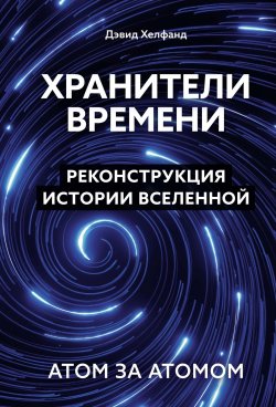 Книга "Хранители времени. Реконструкция истории Вселенной атом за атомом" {Научный интерес} – Дэвид Хелфанд, 2023