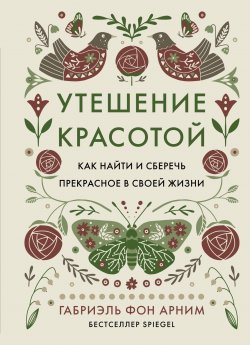 Книга "Утешение красотой. Как найти и сберечь прекрасное в своей жизни" {Популярная психология для бизнеса и жизни} – Габриэль фон Арним, 2023