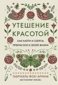 Утешение красотой. Как найти и сберечь прекрасное в своей жизни (Габриэль фон Арним, 2023)