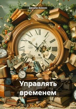 Книга "Управлять временем" – Данила Анохин, 2024