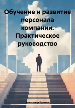 Книга "Обучение и развитие персонала компании. Практическое руководство" – Александр Крымов, 2024