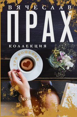 Книга "Три кофейни / Сборник романов" {Вячеслав Прах. Коллекция} – Вячеслав Прах, 2016