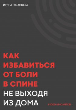 Книга "Как избавиться от боли в спине не выходя из дома" {1000 инсайтов} – Ирина Рязанцева, 2024