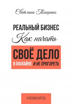 Книга "Реальный бизнес. Как начать своё дело в офлайне и не прогореть" {1000 инсайтов} – Светлана Тищенко, 2024