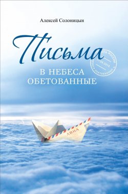 Книга "Письма в Небеса обетованные. Протоиерею Николаю Агафонову, священнику и писателю, наставнику и другу" – Алексей Солоницын, 2024